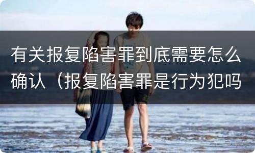 有关报复陷害罪到底需要怎么确认（报复陷害罪是行为犯吗）