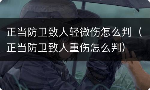正当防卫致人轻微伤怎么判（正当防卫致人重伤怎么判）