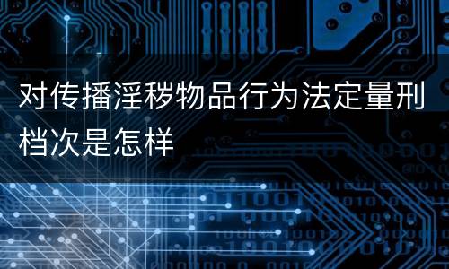 对传播淫秽物品行为法定量刑档次是怎样