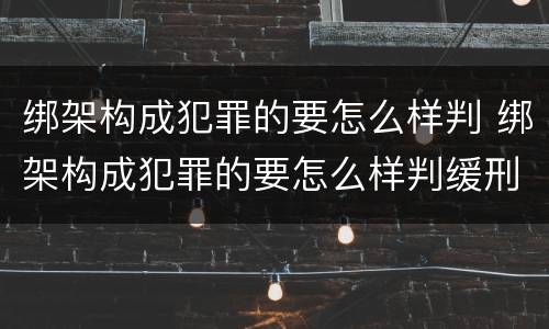 绑架构成犯罪的要怎么样判 绑架构成犯罪的要怎么样判缓刑