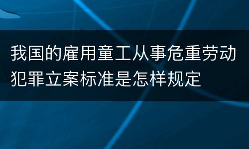 我国的雇用童工从事危重劳动犯罪立案标准是怎样规定