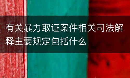 有关暴力取证案件相关司法解释主要规定包括什么