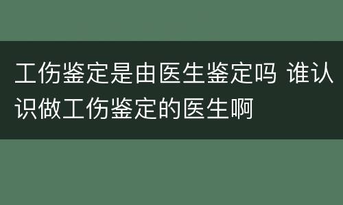 工伤鉴定是由医生鉴定吗 谁认识做工伤鉴定的医生啊