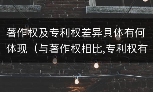 著作权及专利权差异具体有何体现（与著作权相比,专利权有哪些特征）