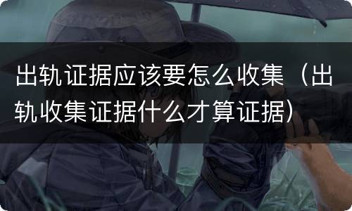出轨证据应该要怎么收集（出轨收集证据什么才算证据）