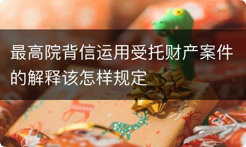 最高院背信运用受托财产案件的解释该怎样规定