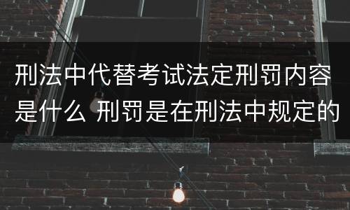 刑法中代替考试法定刑罚内容是什么 刑罚是在刑法中规定的