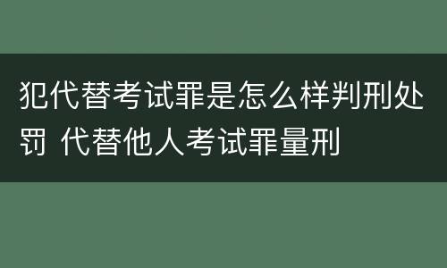 犯代替考试罪是怎么样判刑处罚 代替他人考试罪量刑