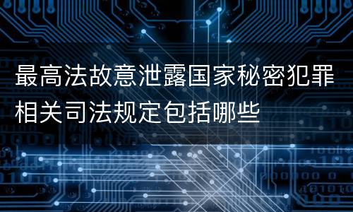最高法故意泄露国家秘密犯罪相关司法规定包括哪些