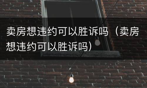 卖房想违约可以胜诉吗（卖房想违约可以胜诉吗）