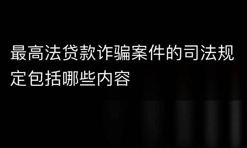 最高法贷款诈骗案件的司法规定包括哪些内容