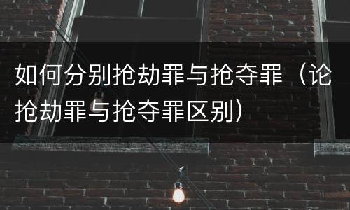 如何分别抢劫罪与抢夺罪（论抢劫罪与抢夺罪区别）