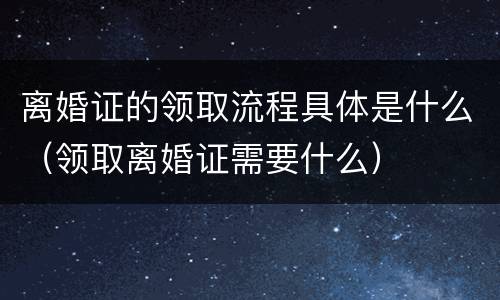 离婚证的领取流程具体是什么（领取离婚证需要什么）