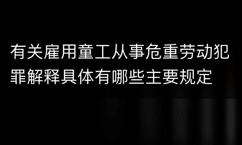有关雇用童工从事危重劳动犯罪解释具体有哪些主要规定