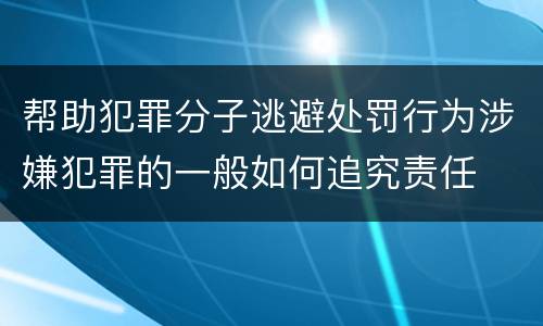 帮助犯罪分子逃避处罚行为涉嫌犯罪的一般如何追究责任