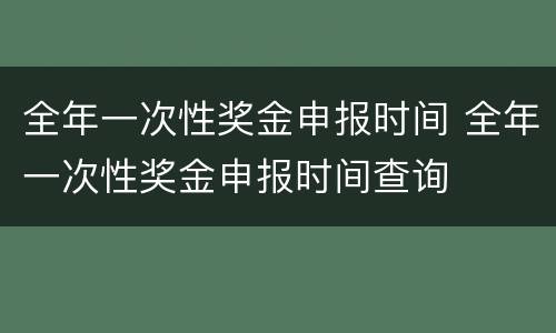 全年一次性奖金申报时间 全年一次性奖金申报时间查询