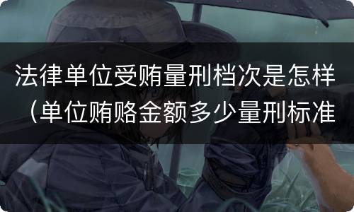 法律单位受贿量刑档次是怎样（单位贿赂金额多少量刑标准）