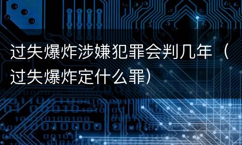 过失爆炸涉嫌犯罪会判几年（过失爆炸定什么罪）