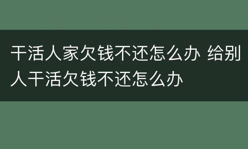 干活人家欠钱不还怎么办 给别人干活欠钱不还怎么办
