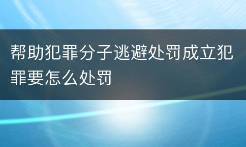 帮助犯罪分子逃避处罚成立犯罪要怎么处罚
