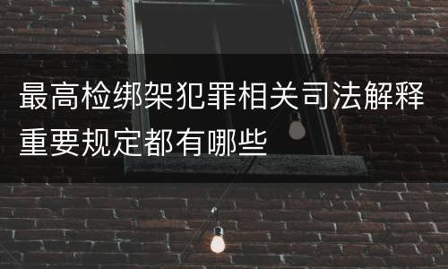 最高检绑架犯罪相关司法解释重要规定都有哪些