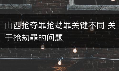 山西抢夺罪抢劫罪关键不同 关于抢劫罪的问题