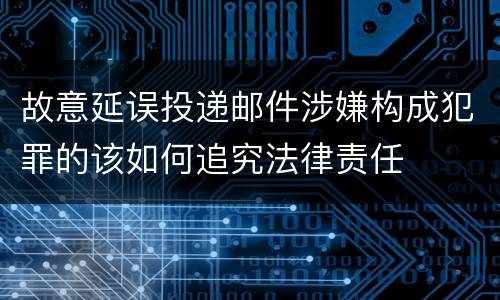 故意延误投递邮件涉嫌构成犯罪的该如何追究法律责任