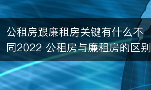公租房跟廉租房关键有什么不同2022 公租房与廉租房的区别都在此,别再搞错了!