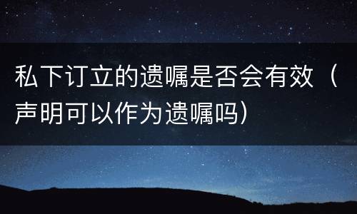 私下订立的遗嘱是否会有效（声明可以作为遗嘱吗）