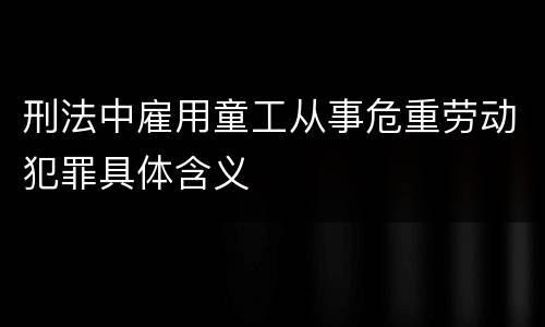 刑法中雇用童工从事危重劳动犯罪具体含义