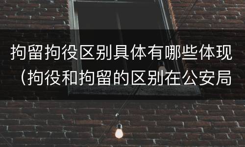 拘留拘役区别具体有哪些体现（拘役和拘留的区别在公安局）