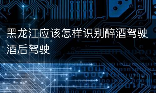 黑龙江应该怎样识别醉酒驾驶酒后驾驶