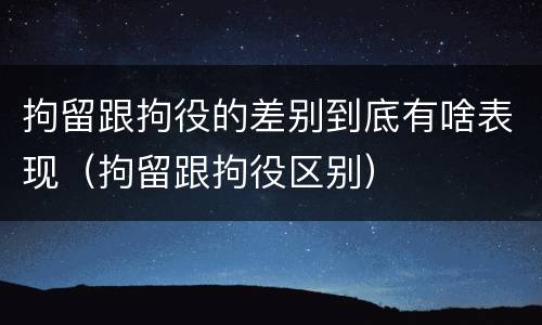 拘留跟拘役的差别到底有啥表现（拘留跟拘役区别）