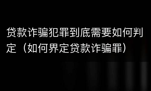 贷款诈骗犯罪到底需要如何判定（如何界定贷款诈骗罪）