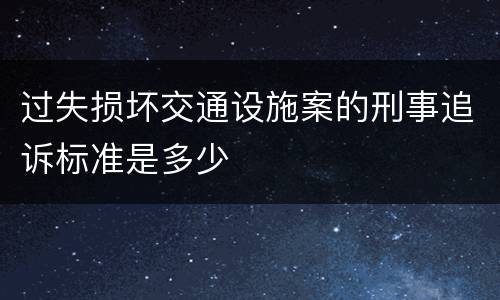 过失损坏交通设施案的刑事追诉标准是多少