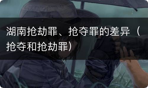 湖南抢劫罪、抢夺罪的差异（抢夺和抢劫罪）