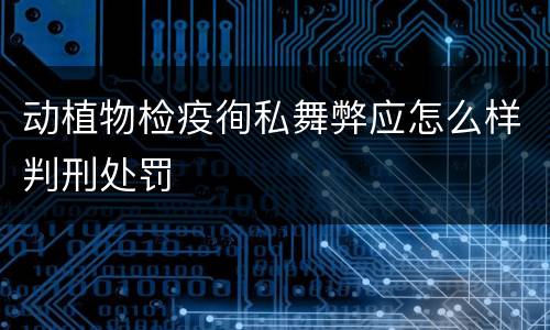 动植物检疫徇私舞弊应怎么样判刑处罚