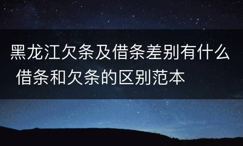 黑龙江欠条及借条差别有什么 借条和欠条的区别范本