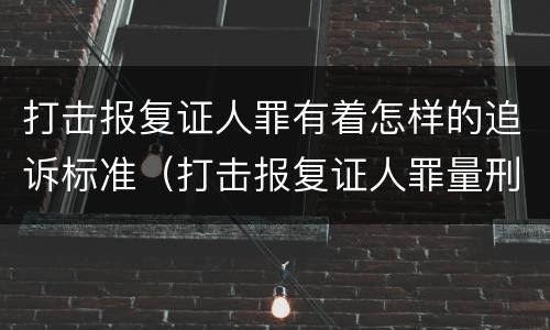 打击报复证人罪有着怎样的追诉标准（打击报复证人罪量刑）