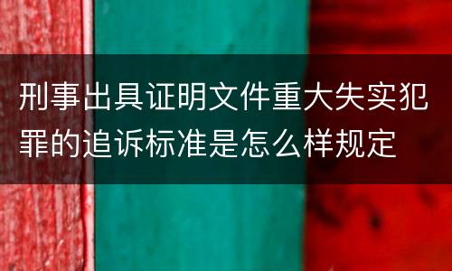 刑事出具证明文件重大失实犯罪的追诉标准是怎么样规定