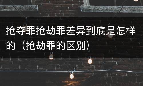 抢夺罪抢劫罪差异到底是怎样的（抢劫罪的区别）