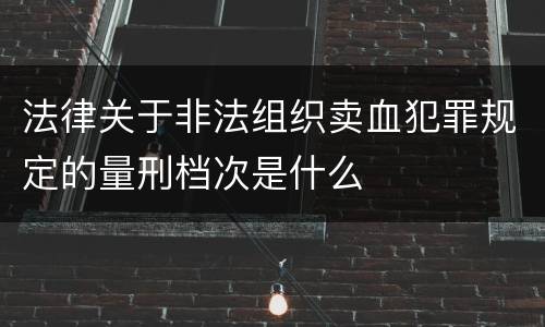 法律关于非法组织卖血犯罪规定的量刑档次是什么