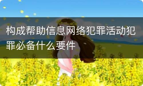 构成帮助信息网络犯罪活动犯罪必备什么要件