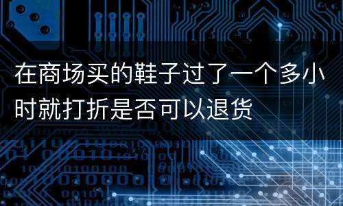 在商场买的鞋子过了一个多小时就打折是否可以退货