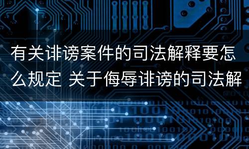 有关诽谤案件的司法解释要怎么规定 关于侮辱诽谤的司法解释