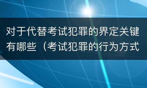 对于代替考试犯罪的界定关键有哪些（考试犯罪的行为方式）