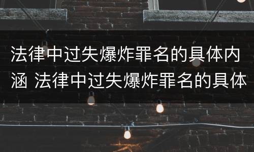 法律中过失爆炸罪名的具体内涵 法律中过失爆炸罪名的具体内涵包括