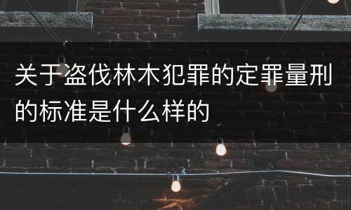 关于盗伐林木犯罪的定罪量刑的标准是什么样的