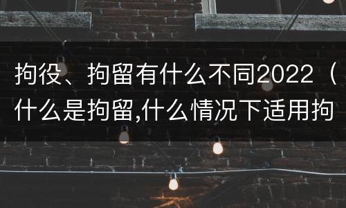 拘役、拘留有什么不同2022（什么是拘留,什么情况下适用拘留）