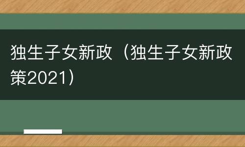 独生子女新政（独生子女新政策2021）